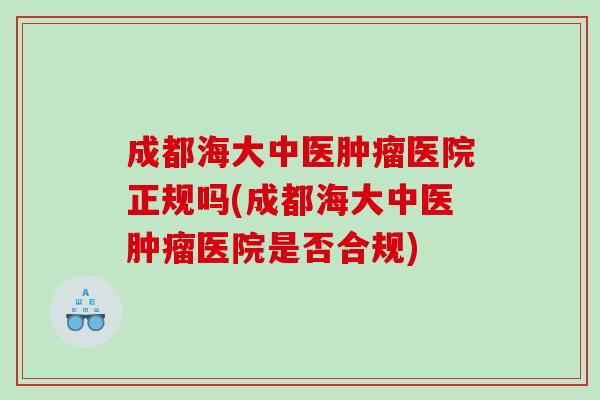 成都海大中医肿瘤医院正规吗(成都海大中医肿瘤医院是否合规)