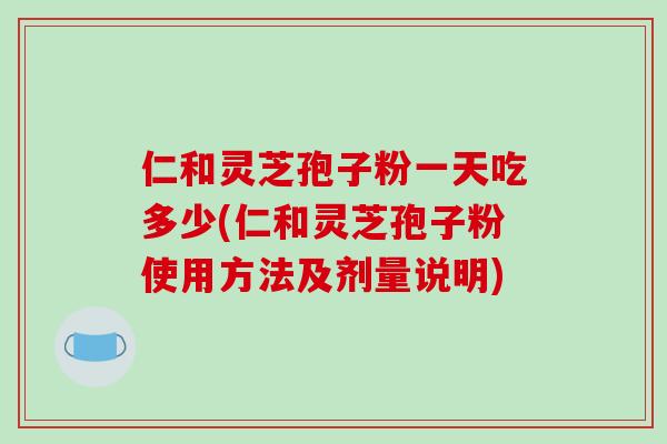 仁和灵芝孢子粉一天吃多少(仁和灵芝孢子粉使用方法及剂量说明)
