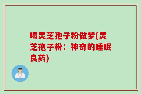 喝灵芝孢子粉做梦(灵芝孢子粉：神奇的睡眠良药)