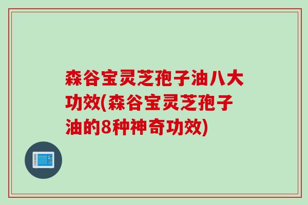森谷宝灵芝孢子油八大功效(森谷宝灵芝孢子油的8种神奇功效)