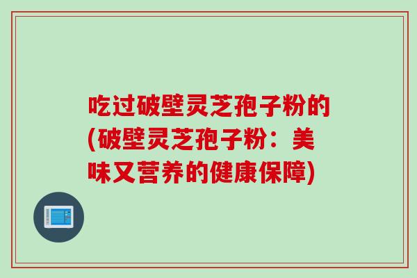 吃过破壁灵芝孢子粉的(破壁灵芝孢子粉：美味又营养的健康保障)