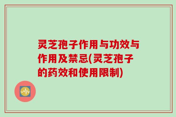 灵芝孢子作用与功效与作用及禁忌(灵芝孢子的药效和使用限制)