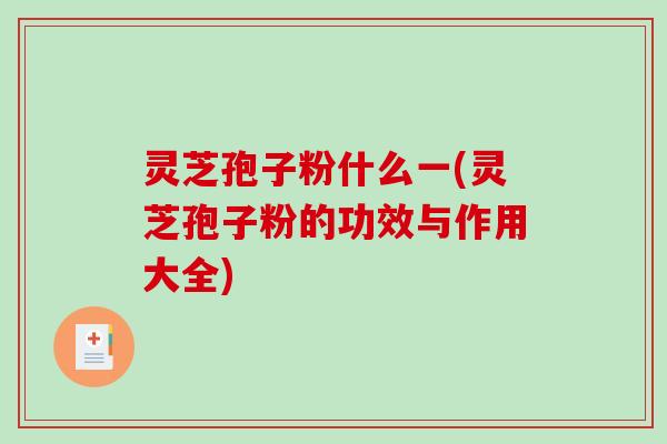 灵芝孢子粉什么一(灵芝孢子粉的功效与作用大全)
