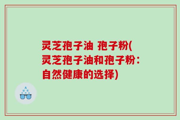 灵芝孢子油 孢子粉(灵芝孢子油和孢子粉：自然健康的选择)