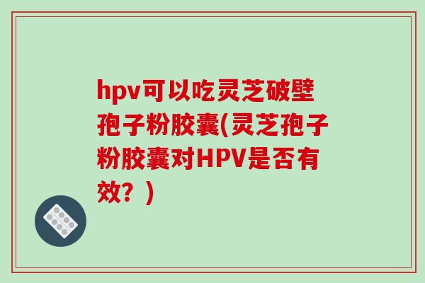hpv可以吃灵芝破壁孢子粉胶囊(灵芝孢子粉胶囊对HPV是否有效？)
