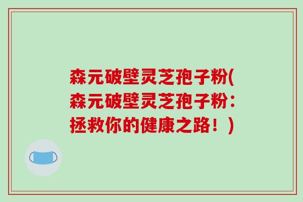 森元破壁灵芝孢子粉(森元破壁灵芝孢子粉：拯救你的健康之路！)