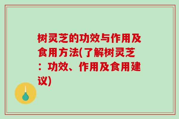树灵芝的功效与作用及食用方法(了解树灵芝：功效、作用及食用建议)