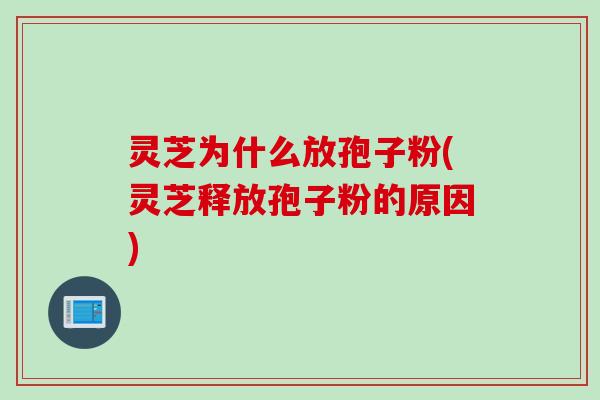 灵芝为什么放孢子粉(灵芝释放孢子粉的原因)