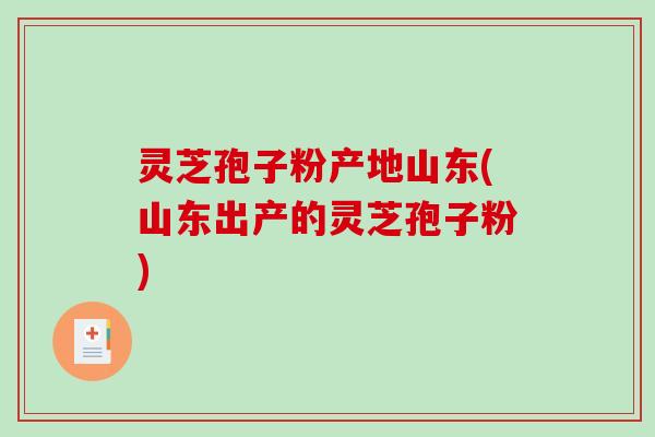灵芝孢子粉产地山东(山东出产的灵芝孢子粉)