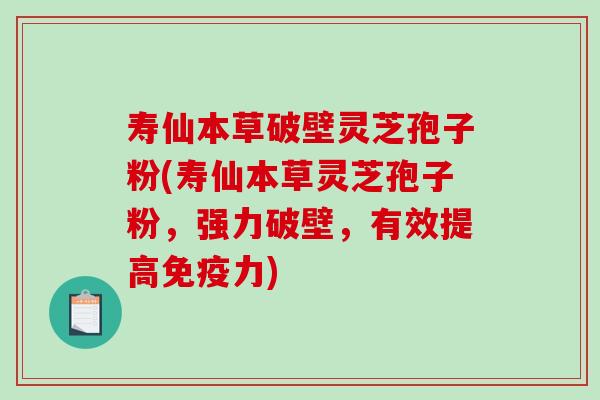 寿仙本草破壁灵芝孢子粉(寿仙本草灵芝孢子粉，强力破壁，有效提高免疫力)