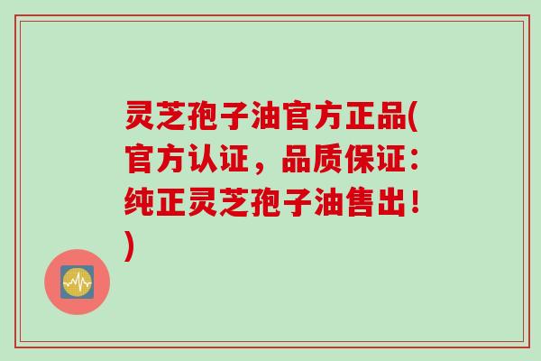 灵芝孢子油官方正品(官方认证，品质保证：纯正灵芝孢子油售出！)