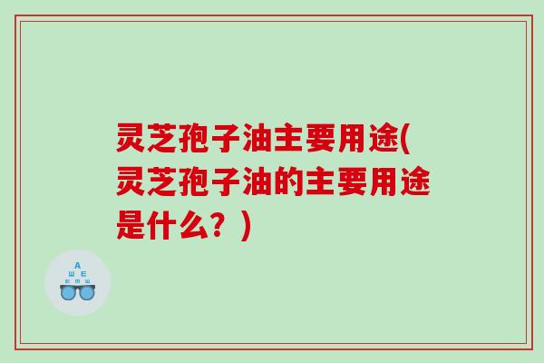 灵芝孢子油主要用途(灵芝孢子油的主要用途是什么？)