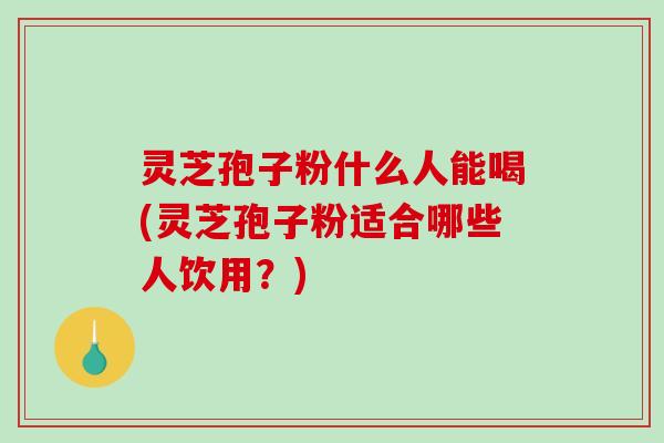 灵芝孢子粉什么人能喝(灵芝孢子粉适合哪些人饮用？)