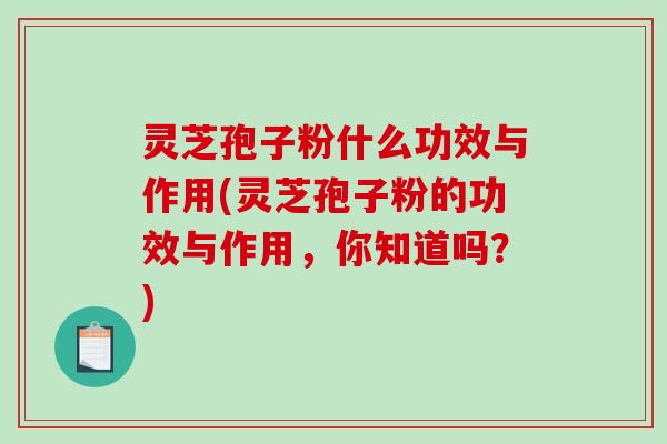 灵芝孢子粉什么功效与作用(灵芝孢子粉的功效与作用，你知道吗？)
