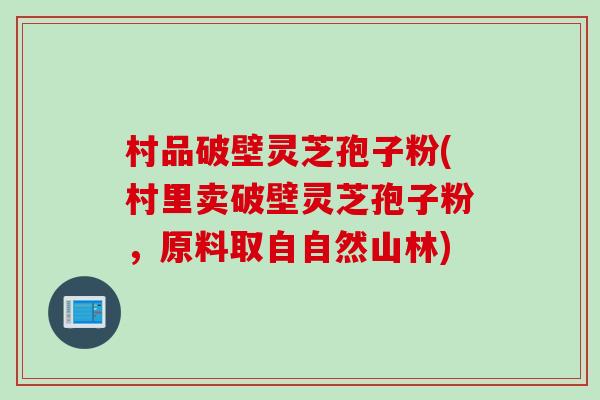 村品破壁灵芝孢子粉(村里卖破壁灵芝孢子粉，原料取自自然山林)