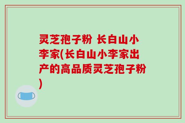 灵芝孢子粉 长白山小李家(长白山小李家出产的高品质灵芝孢子粉)