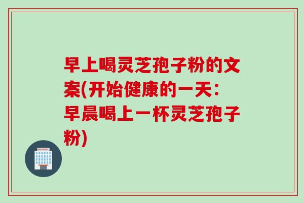 早上喝灵芝孢子粉的文案(开始健康的一天：早晨喝上一杯灵芝孢子粉)