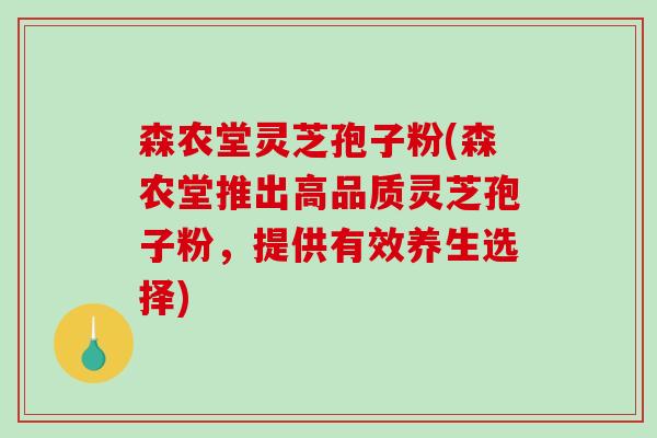 森农堂灵芝孢子粉(森农堂推出高品质灵芝孢子粉，提供有效养生选择)