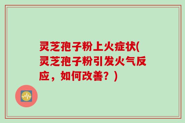 灵芝孢子粉上火症状(灵芝孢子粉引发火气反应，如何改善？)