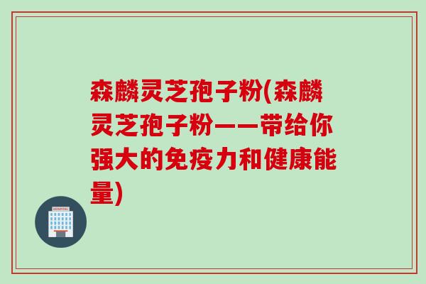 森麟灵芝孢子粉(森麟灵芝孢子粉——带给你强大的免疫力和健康能量)