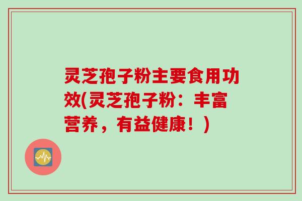 灵芝孢子粉主要食用功效(灵芝孢子粉：丰富营养，有益健康！)