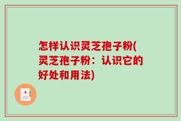 怎样认识灵芝孢子粉(灵芝孢子粉：认识它的好处和用法)