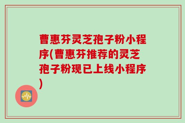 曹惠芬灵芝孢子粉小程序(曹惠芬推荐的灵芝孢子粉现已上线小程序)