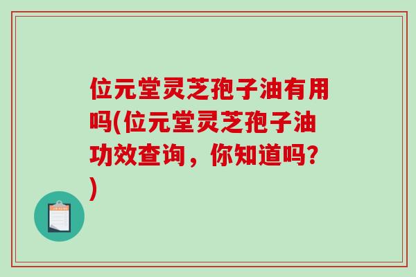 位元堂灵芝孢子油有用吗(位元堂灵芝孢子油功效查询，你知道吗？)