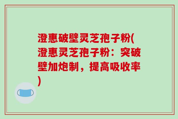 澄惠破壁灵芝孢子粉(澄惠灵芝孢子粉：突破壁加炮制，提高吸收率)