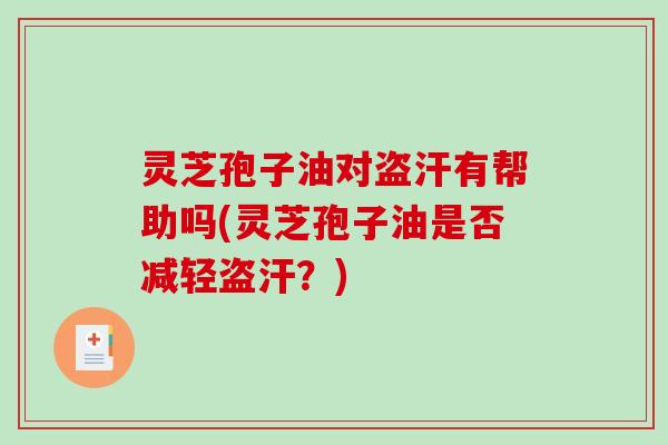 灵芝孢子油对盗汗有帮助吗(灵芝孢子油是否减轻盗汗？)