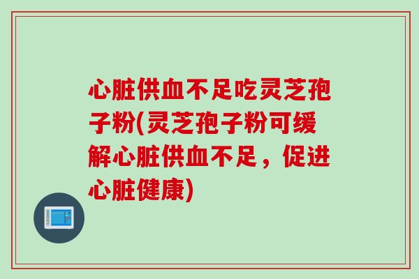心脏供血不足吃灵芝孢子粉(灵芝孢子粉可缓解心脏供血不足，促进心脏健康)