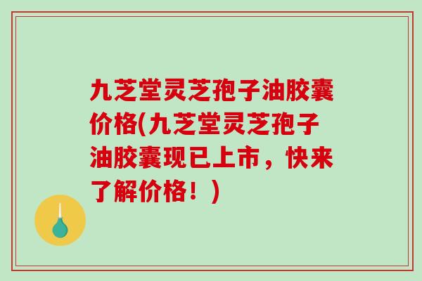 九芝堂灵芝孢子油胶囊价格(九芝堂灵芝孢子油胶囊现已上市，快来了解价格！)