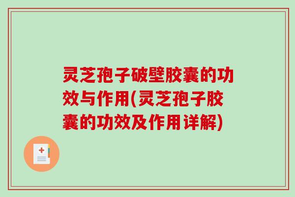 灵芝孢子破壁胶囊的功效与作用(灵芝孢子胶囊的功效及作用详解)
