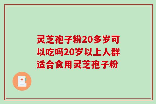 灵芝孢子粉20多岁可以吃吗20岁以上人群适合食用灵芝孢子粉