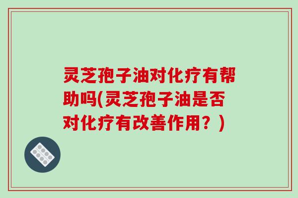 灵芝孢子油对化疗有帮助吗(灵芝孢子油是否对化疗有改善作用？)