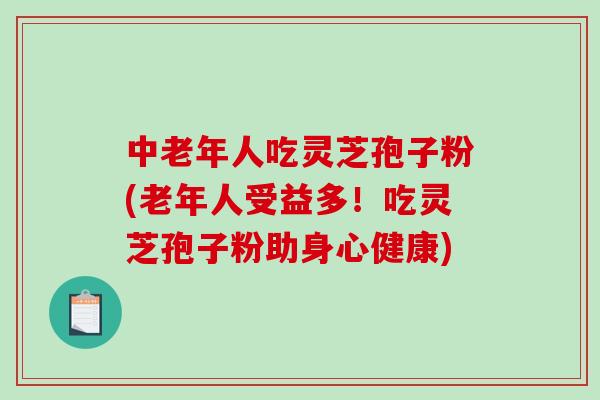 中老年人吃灵芝孢子粉(老年人受益多！吃灵芝孢子粉助身心健康)