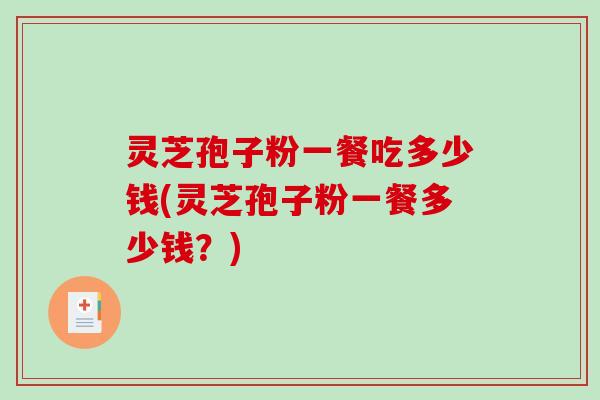 灵芝孢子粉一餐吃多少钱(灵芝孢子粉一餐多少钱？)