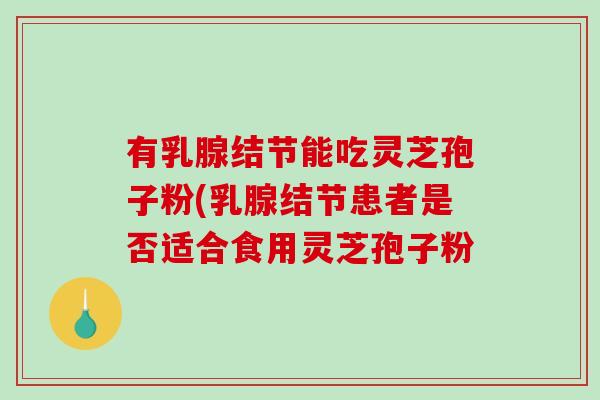 有乳腺结节能吃灵芝孢子粉(乳腺结节患者是否适合食用灵芝孢子粉