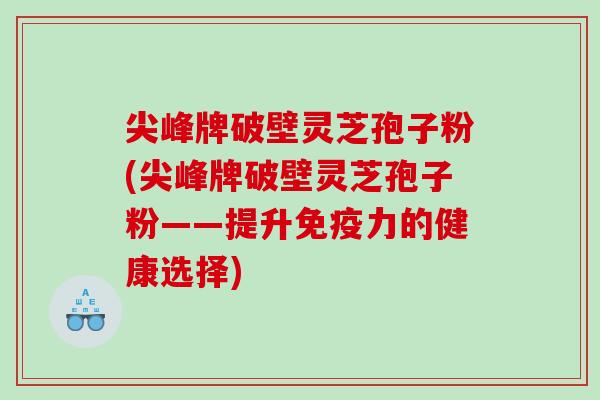 尖峰牌破壁灵芝孢子粉(尖峰牌破壁灵芝孢子粉——提升免疫力的健康选择)
