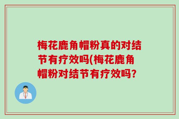 梅花鹿角帽粉真的对结节有疗效吗(梅花鹿角帽粉对结节有疗效吗？