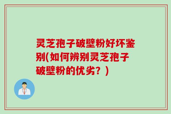 灵芝孢子破壁粉好坏鉴别(如何辨别灵芝孢子破壁粉的优劣？)