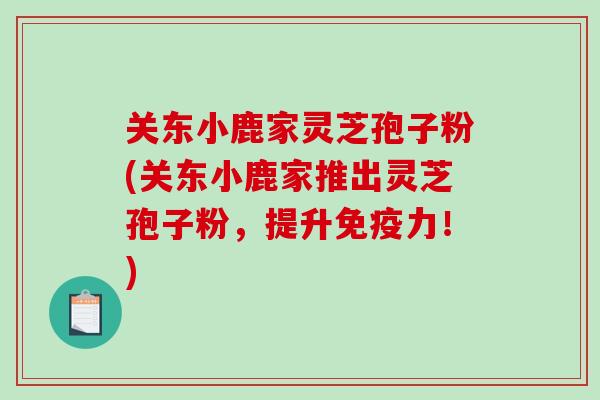 关东小鹿家灵芝孢子粉(关东小鹿家推出灵芝孢子粉，提升免疫力！)
