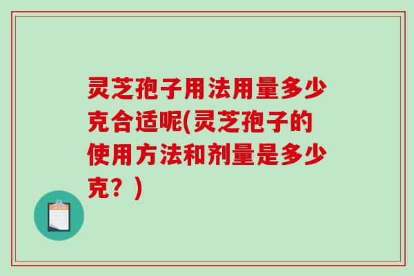 灵芝孢子用法用量多少克合适呢(灵芝孢子的使用方法和剂量是多少克？)
