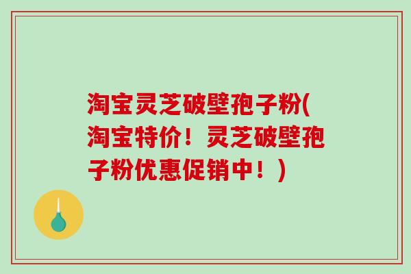 淘宝灵芝破壁孢子粉(淘宝特价！灵芝破壁孢子粉优惠促销中！)