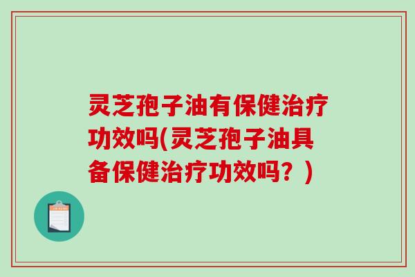 灵芝孢子油有保健治疗功效吗(灵芝孢子油具备保健治疗功效吗？)