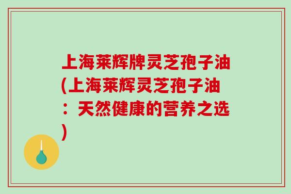 上海莱辉牌灵芝孢子油(上海莱辉灵芝孢子油：天然健康的营养之选)