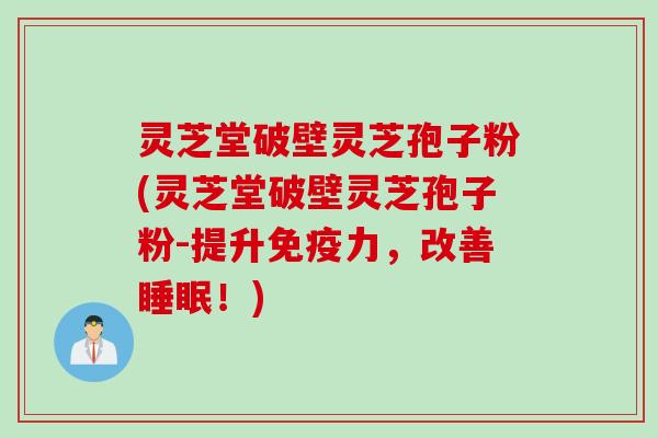 灵芝堂破壁灵芝孢子粉(灵芝堂破壁灵芝孢子粉-提升免疫力，改善睡眠！)