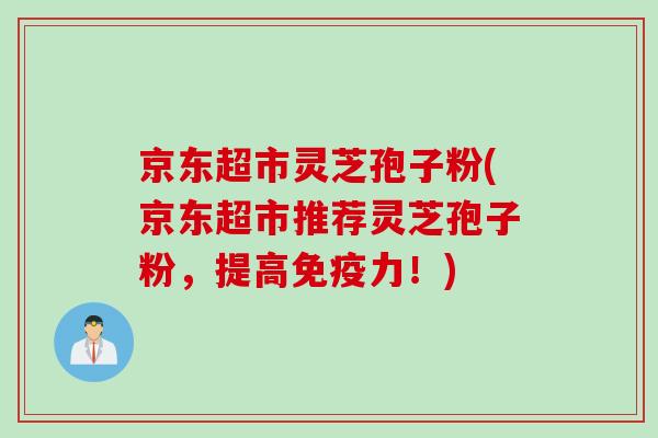 京东超市灵芝孢子粉(京东超市推荐灵芝孢子粉，提高免疫力！)