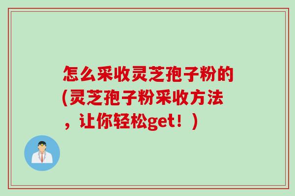 怎么采收灵芝孢子粉的(灵芝孢子粉采收方法,让你轻松get!) 怎么采收灵芝孢子粉的(灵芝孢子粉采收方法,让你轻松get!)
