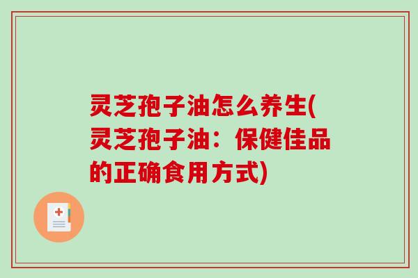 灵芝孢子油怎么养生(灵芝孢子油:保健佳品的正确食用方式) 灵芝孢子油怎么养生(灵芝孢子油:保健佳品的正确食用方式)
